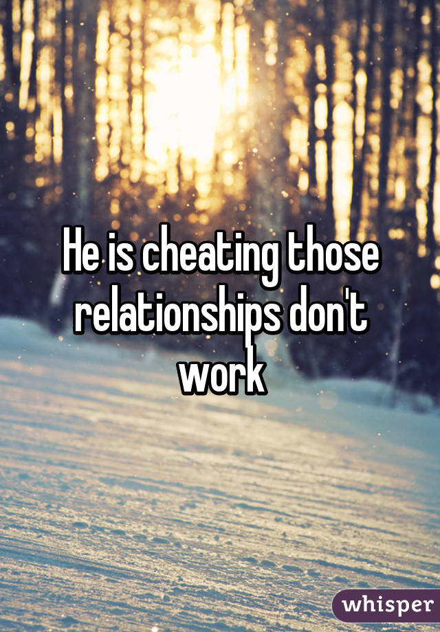 He is cheating those relationships don't work