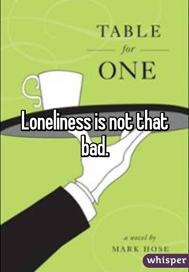 Loneliness is not that bad.