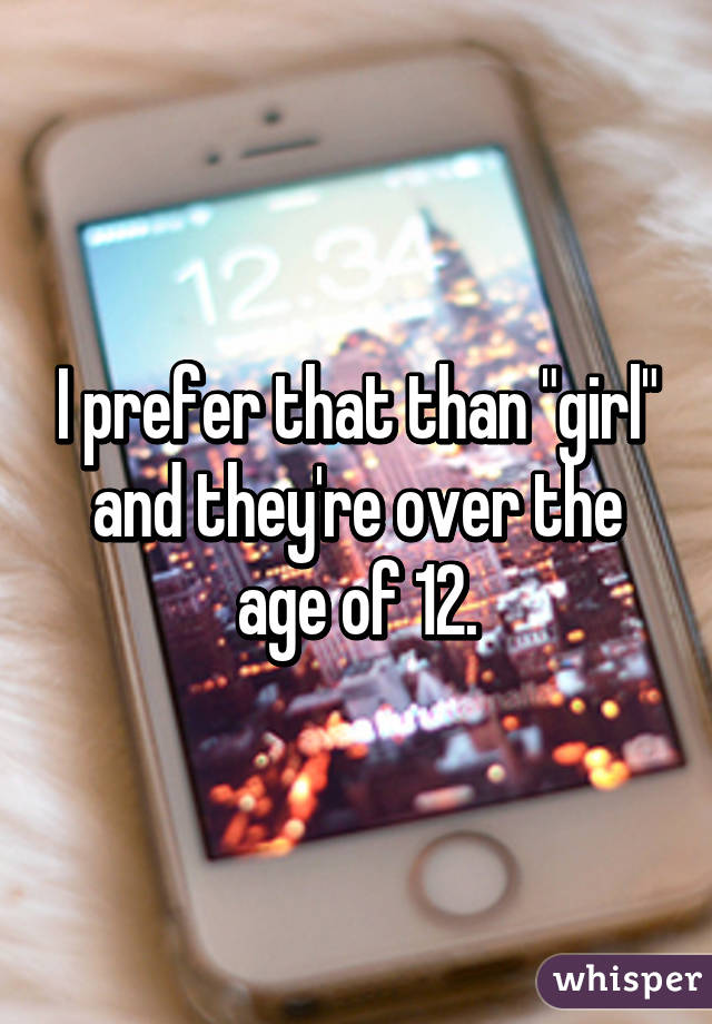I prefer that than "girl" and they're over the age of 12.
