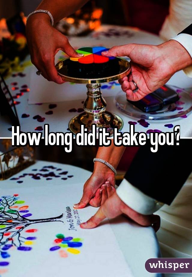 How long did it take you?