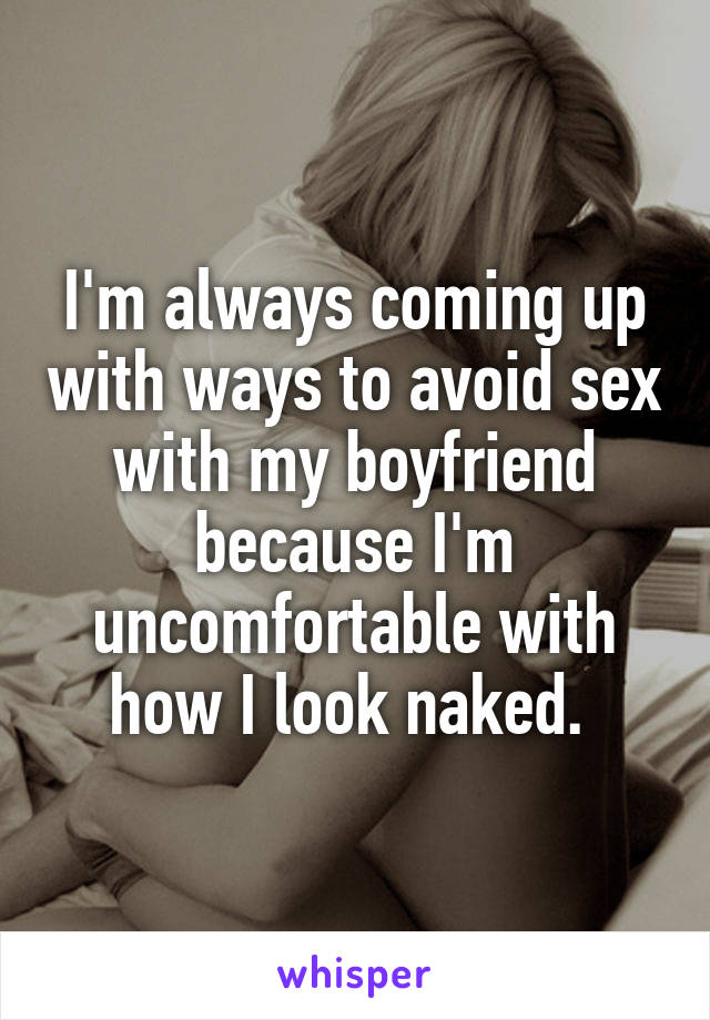 I'm always coming up with ways to avoid sex with my boyfriend because I'm uncomfortable with how I look naked. 