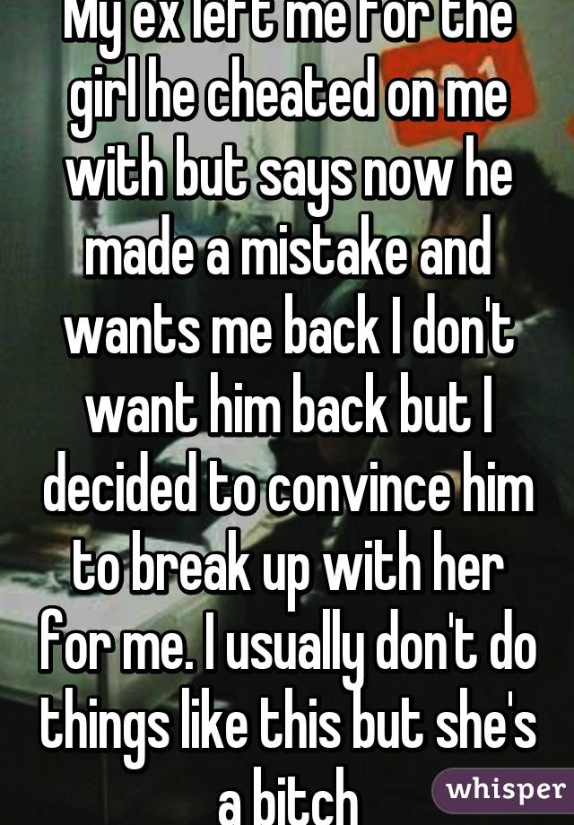 My ex left me for the girl he cheated on me with but says now he made a mistake and wants me back I don't want him back but I decided to convince him to break up with her for me. I usually don't do things like this but she's a bitch
