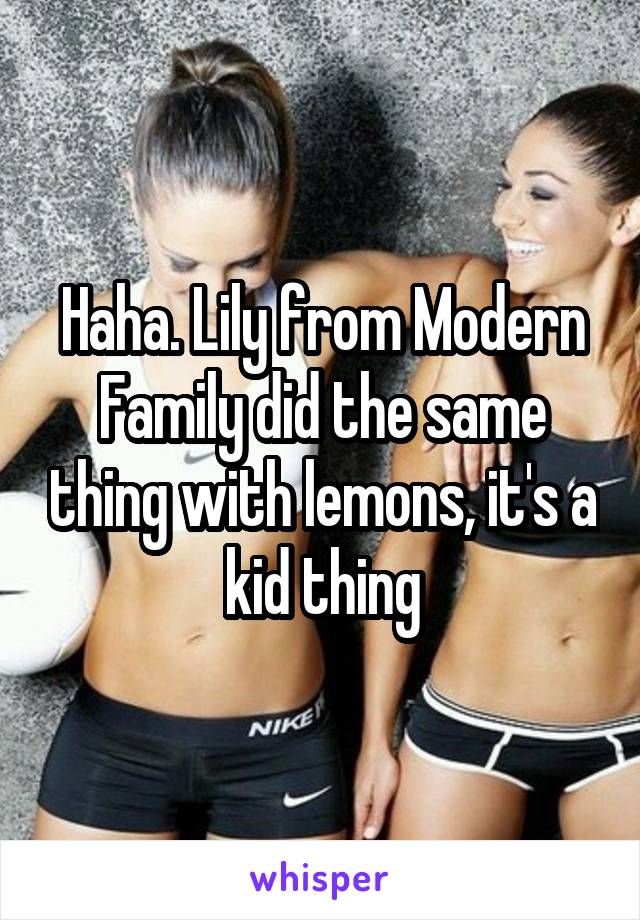 Haha. Lily from Modern Family did the same thing with lemons, it's a kid thing