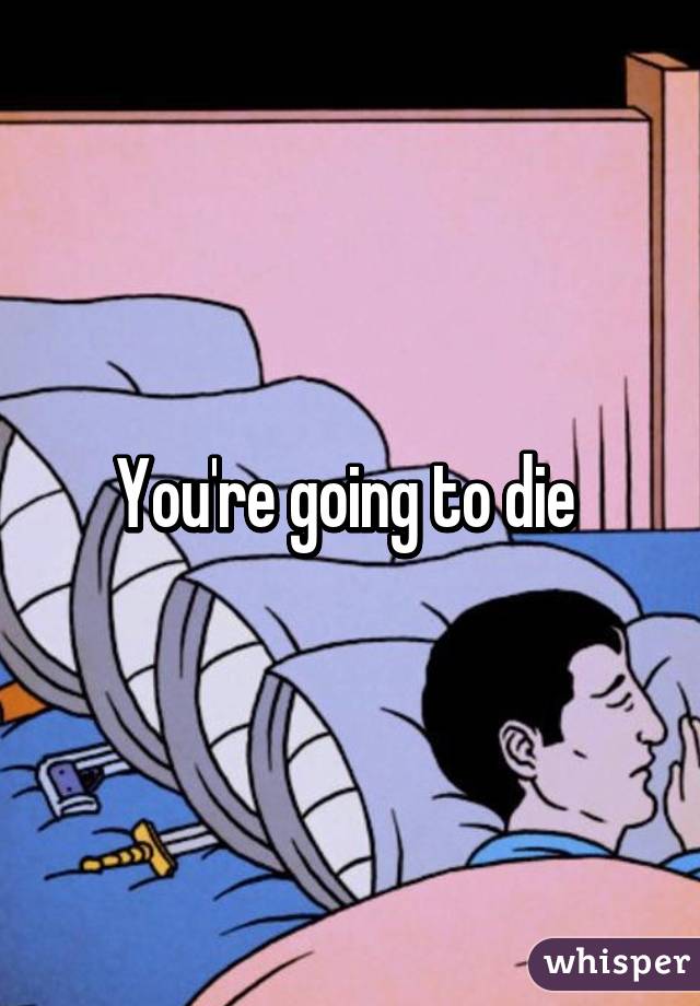 You're going to die 