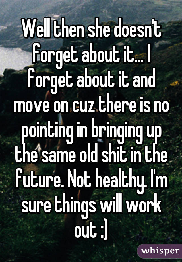 Well then she doesn't forget about it... I forget about it and move on cuz there is no pointing in bringing up the same old shit in the future. Not healthy. I'm sure things will work out :)