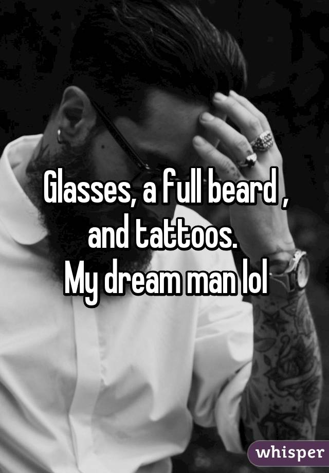 Glasses, a full beard , and tattoos. 
My dream man lol