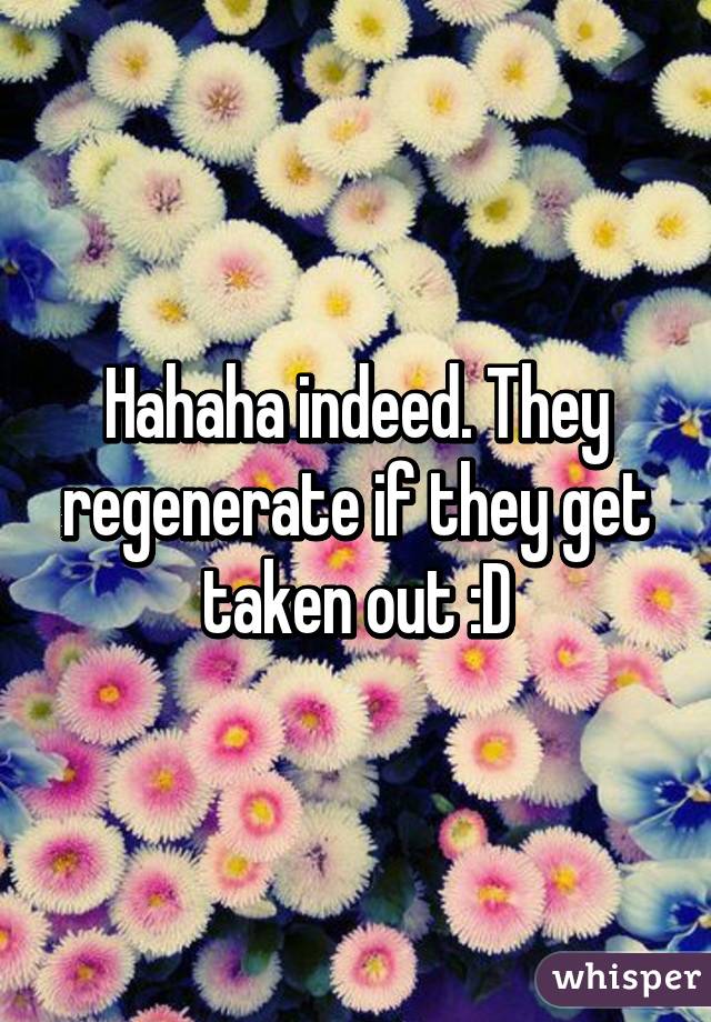 Hahaha indeed. They regenerate if they get taken out :D