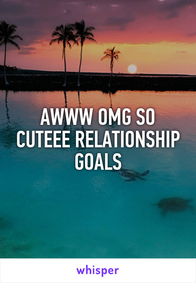 AWWW OMG SO CUTEEE RELATIONSHIP GOALS