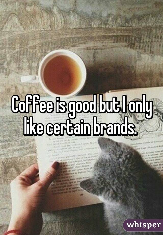 Coffee is good but I only like certain brands. 