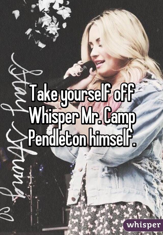 Take yourself off Whisper Mr. Camp Pendleton himself.