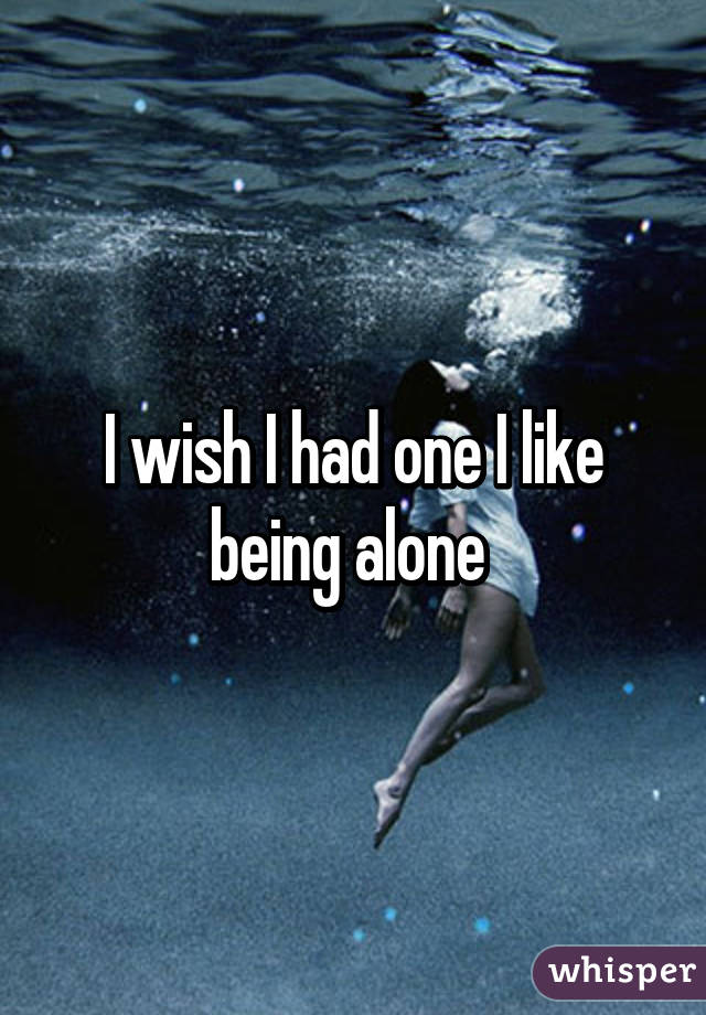 I wish I had one I like being alone 