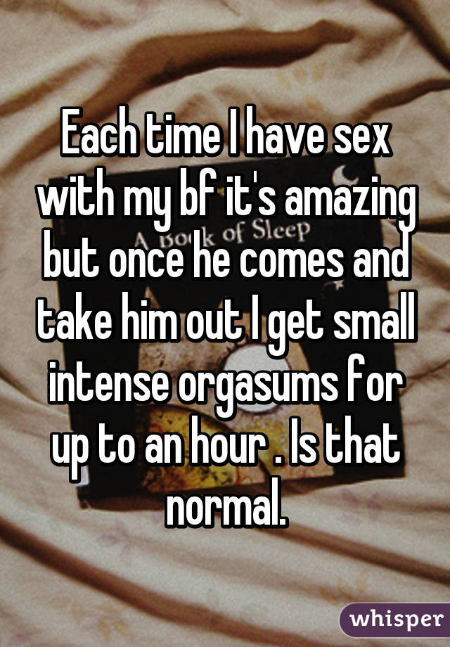 Each time I have sex with my bf it's amazing but once he comes and take him out I get small intense orgasums for up to an hour . Is that normal.