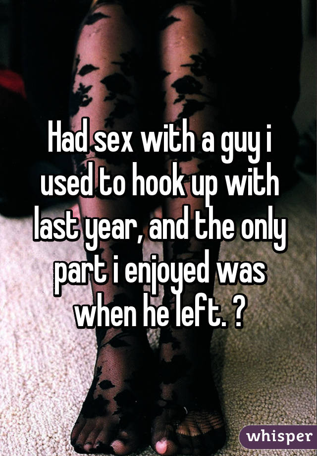 Had sex with a guy i used to hook up with last year, and the only part i enjoyed was when he left. 😅