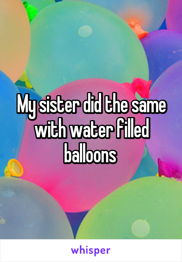 My sister did the same with water filled balloons 