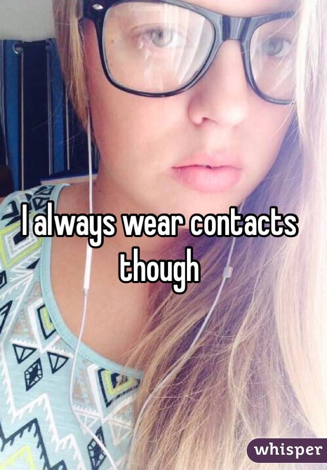 I always wear contacts though