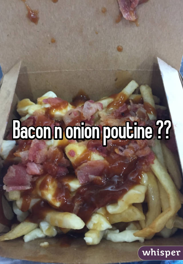 Bacon n onion poutine ❤️