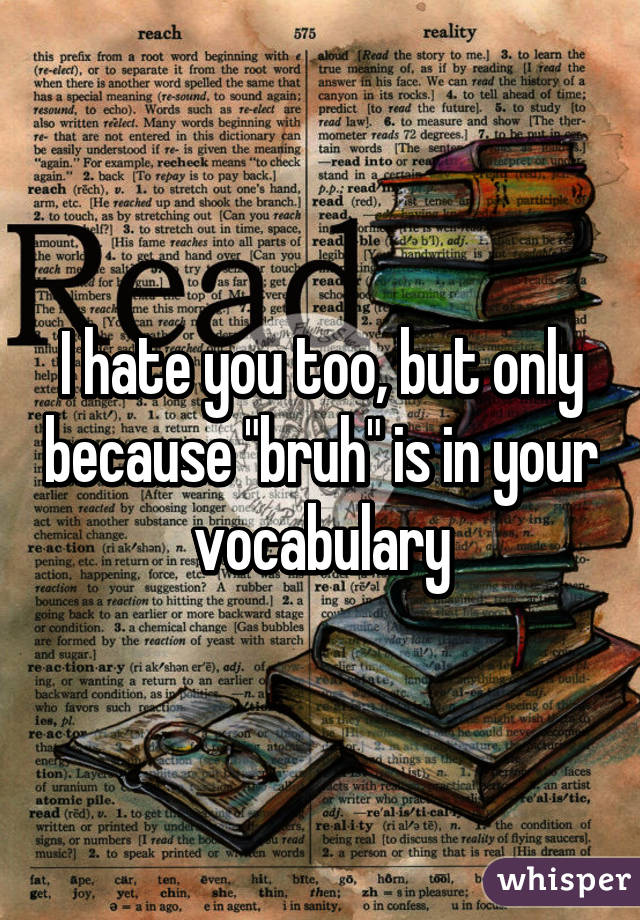 I hate you too, but only because "bruh" is in your vocabulary