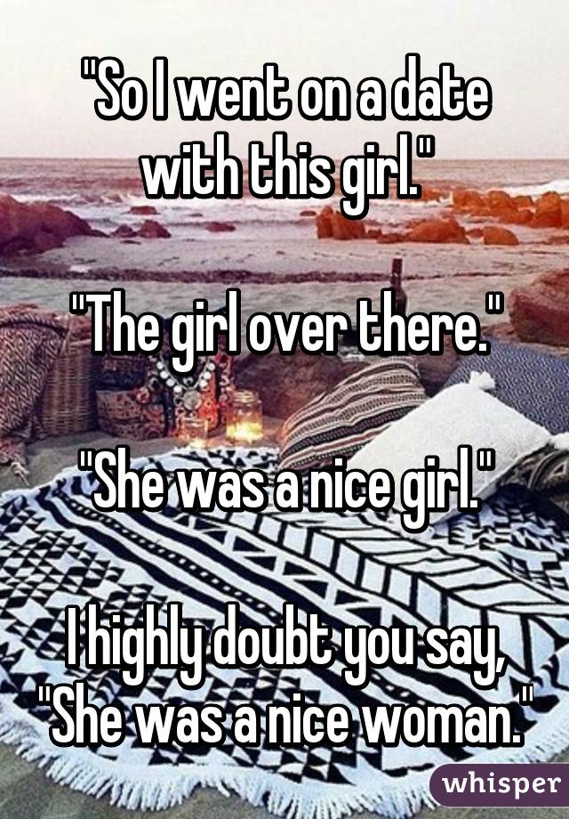 "So I went on a date with this girl."

"The girl over there."

"She was a nice girl."

I highly doubt you say, "She was a nice woman."