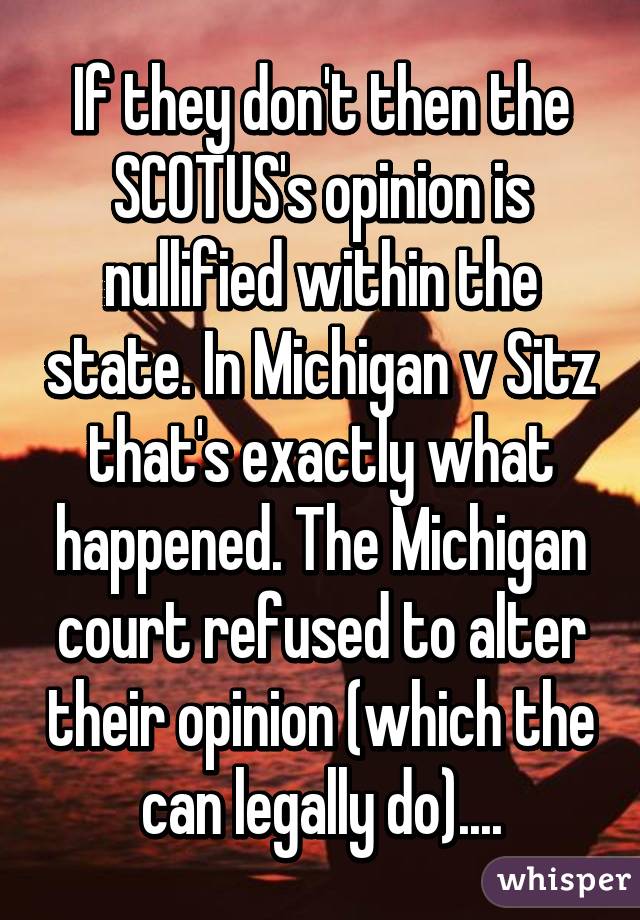 If they don't then the SCOTUS's opinion is nullified within the state. In Michigan v Sitz that's exactly what happened. The Michigan court refused to alter their opinion (which the can legally do)....