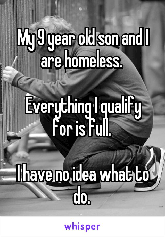 My 9 year old son and I are homeless. 

Everything I qualify for is full. 

I have no idea what to do. 