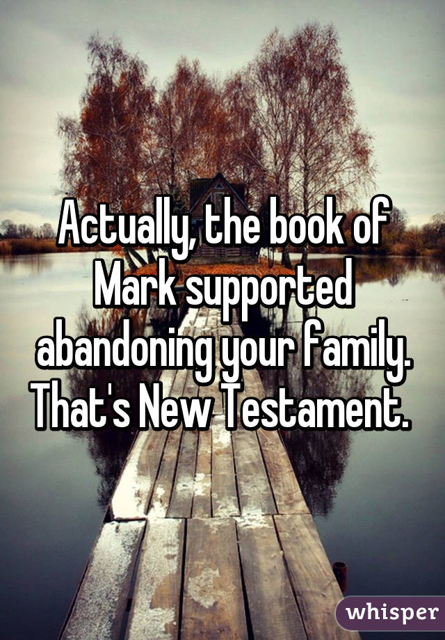 Actually, the book of Mark supported abandoning your family. That's New Testament. 