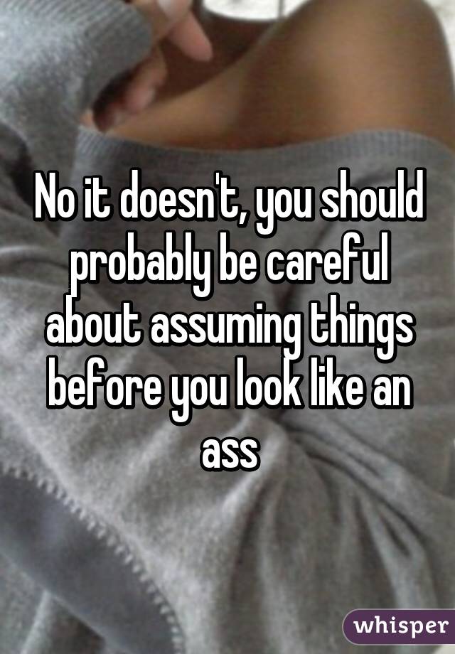 No it doesn't, you should probably be careful about assuming things before you look like an ass