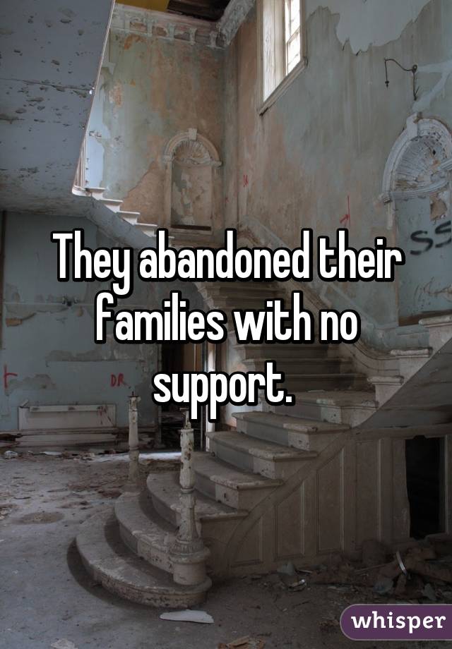 They abandoned their families with no support. 