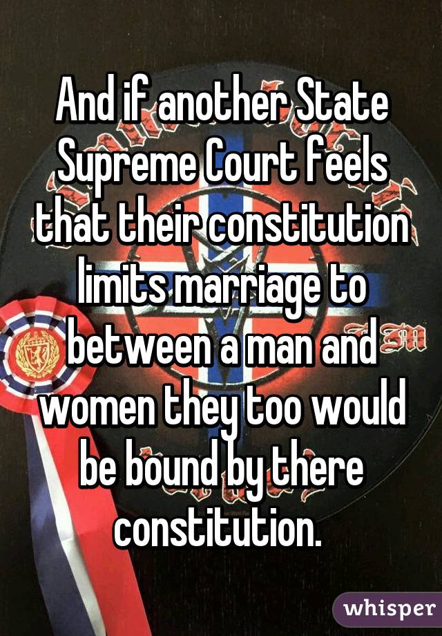 And if another State Supreme Court feels that their constitution limits marriage to between a man and women they too would be bound by there constitution. 