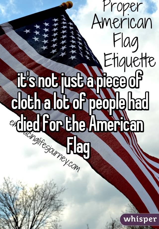 it's not just a piece of cloth a lot of people had died for the American Flag 