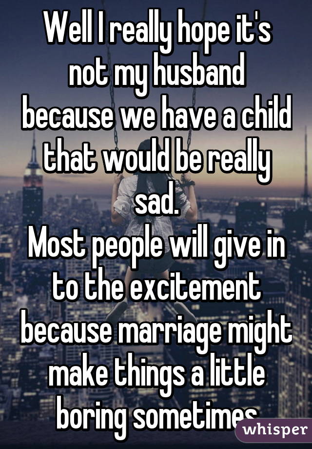 Well I really hope it's not my husband because we have a child that would be really sad.
Most people will give in to the excitement because marriage might make things a little boring sometimes