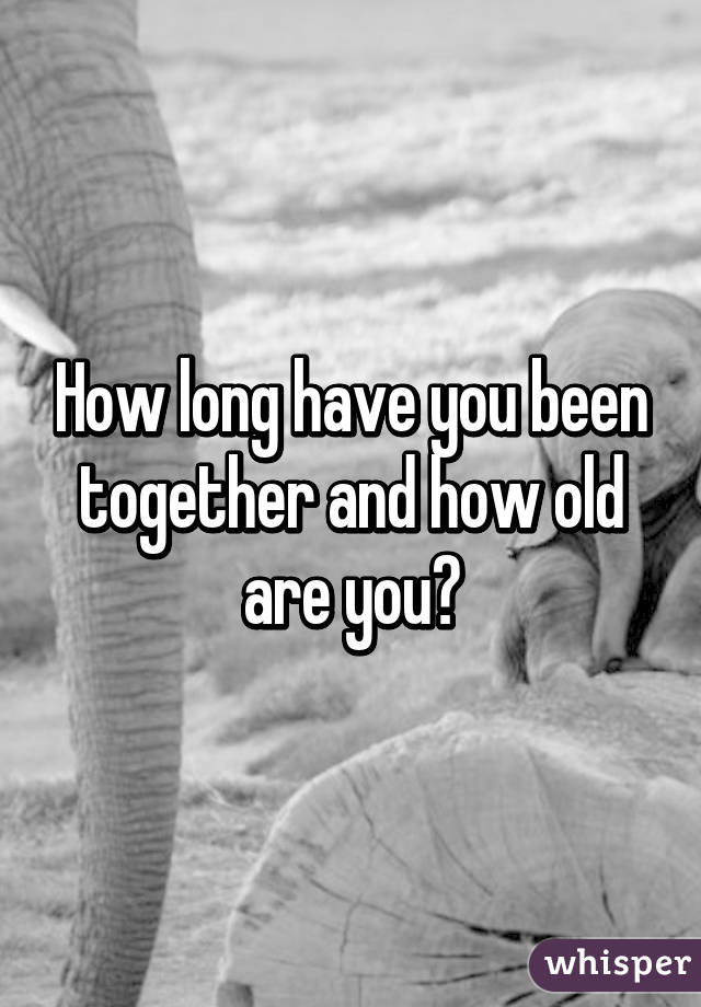 How long have you been together and how old are you?