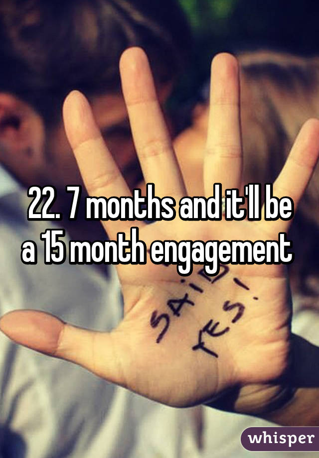 22. 7 months and it'll be a 15 month engagement 