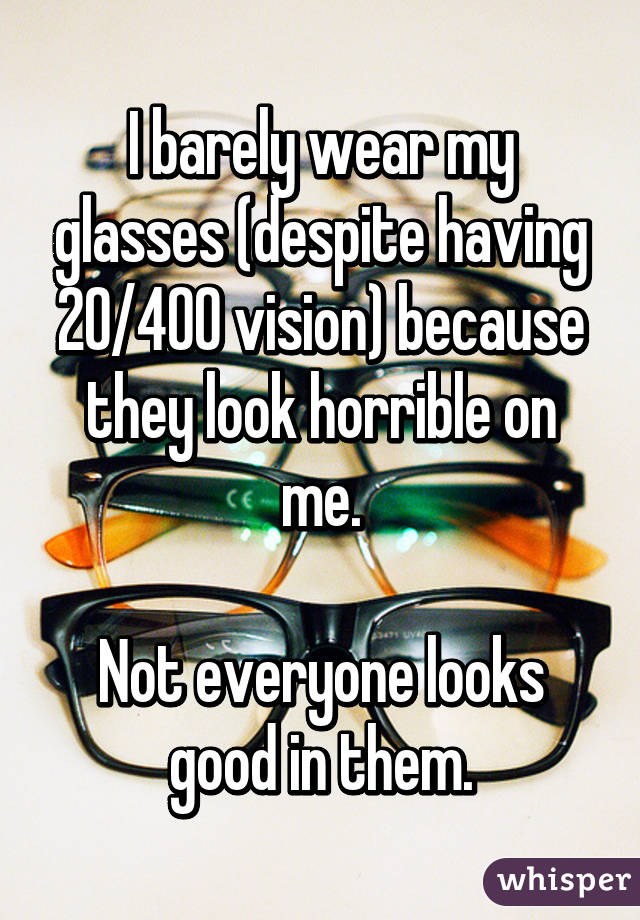 I barely wear my glasses (despite having 20/400 vision) because they look horrible on me.

Not everyone looks good in them.