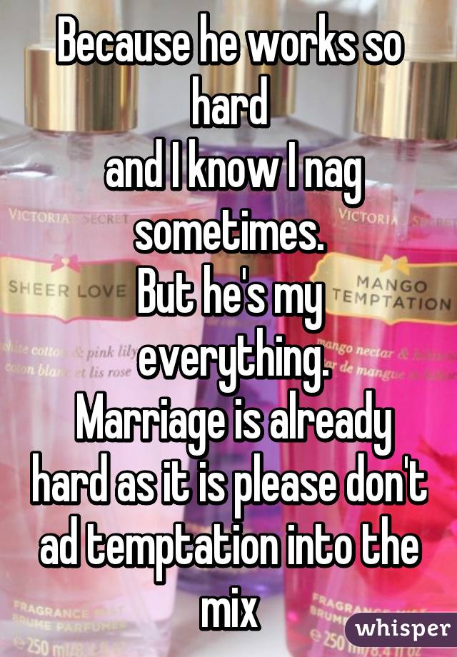 Because he works so hard
 and I know I nag sometimes.
But he's my
 everything.
 Marriage is already hard as it is please don't ad temptation into the mix