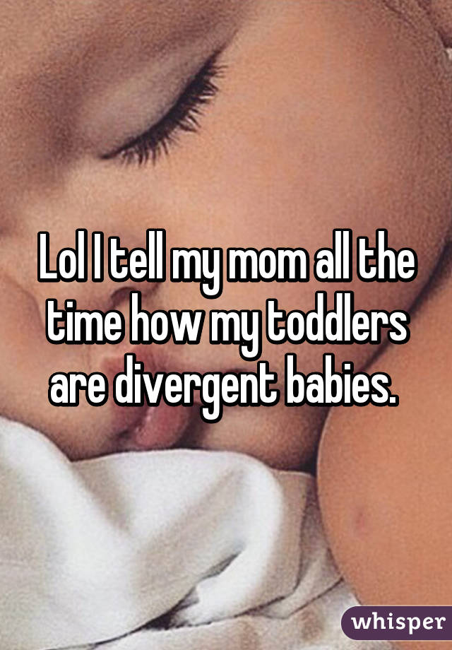 Lol I tell my mom all the time how my toddlers are divergent babies. 