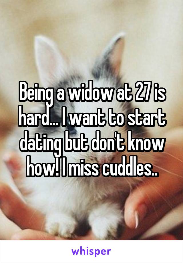 Being a widow at 27 is hard... I want to start dating but don't know how! I miss cuddles..