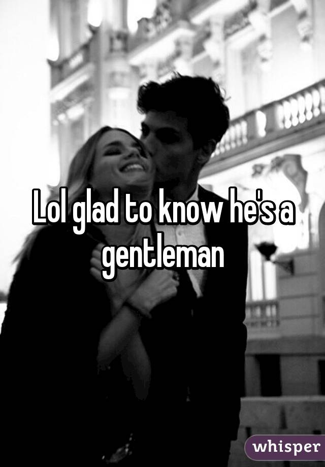 Lol glad to know he's a gentleman