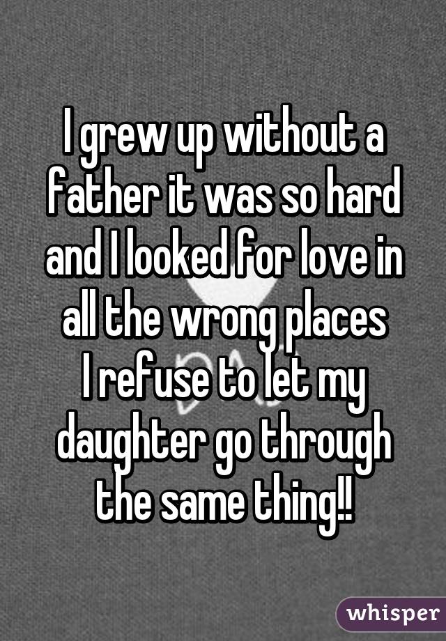 I grew up without a father it was so hard and I looked for love in all the wrong places
I refuse to let my daughter go through the same thing!!