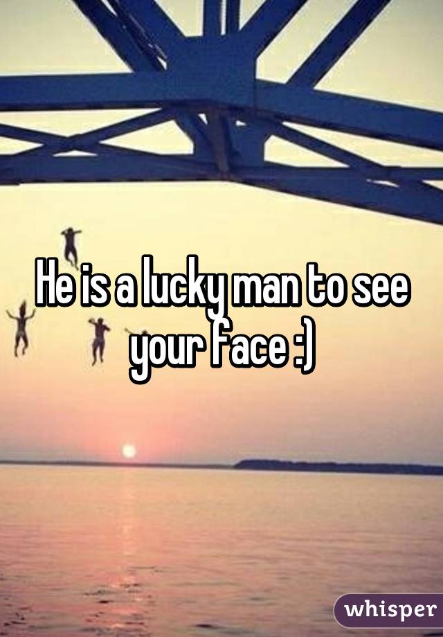 He is a lucky man to see your face :)