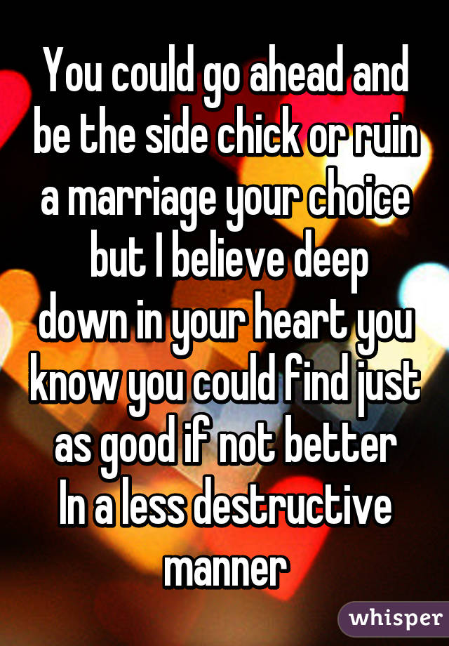 You could go ahead and be the side chick or ruin a marriage your choice
 but I believe deep down in your heart you know you could find just as good if not better
In a less destructive manner