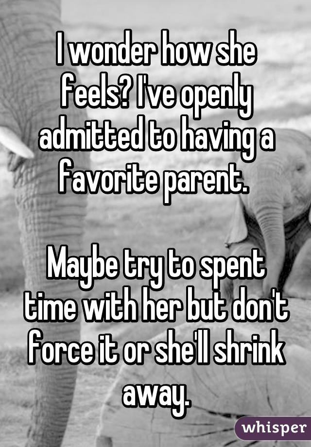 I wonder how she feels? I've openly admitted to having a favorite parent. 

Maybe try to spent time with her but don't force it or she'll shrink away.