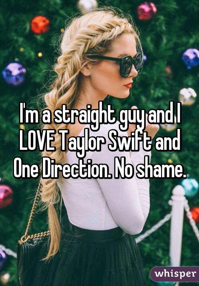 I'm a straight guy and I LOVE Taylor Swift and One Direction. No shame.