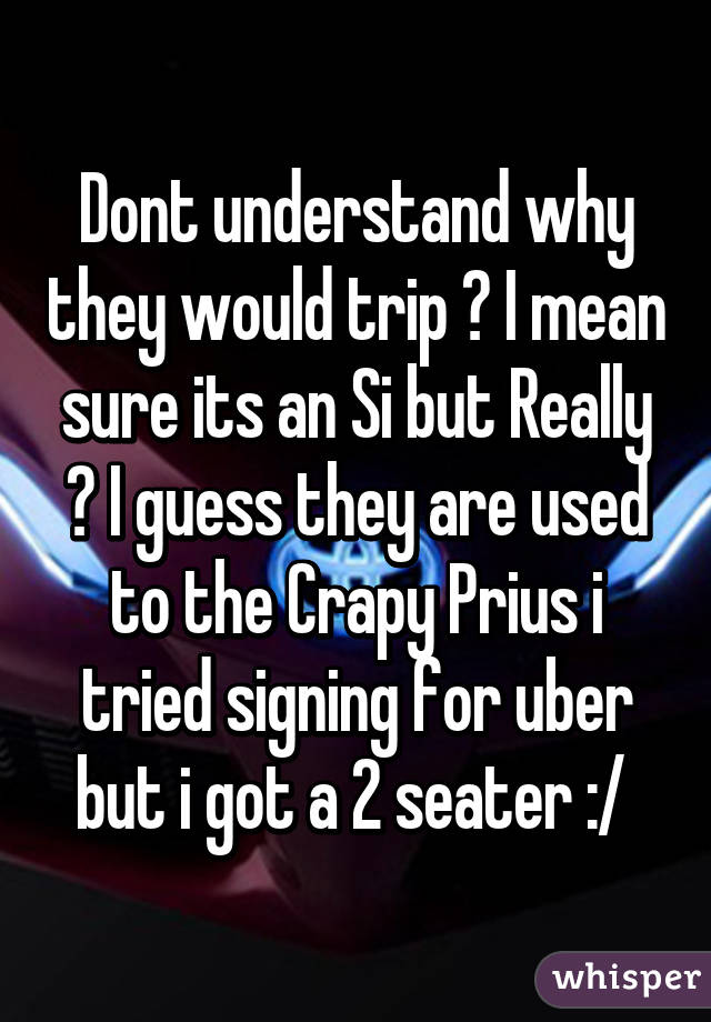 Dont understand why they would trip ? I mean sure its an Si but Really ? I guess they are used to the Crapy Prius i tried signing for uber but i got a 2 seater :/ 