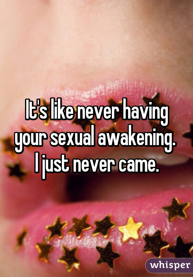 It's like never having your sexual awakening. 
I just never came.