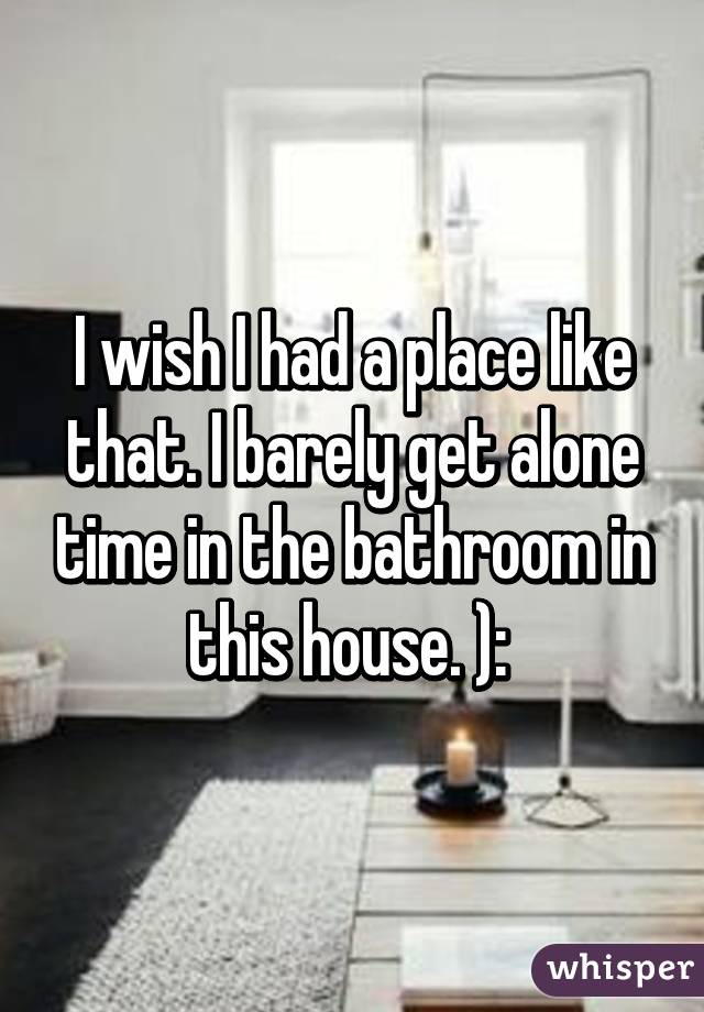 I wish I had a place like that. I barely get alone time in the bathroom in this house. ): 