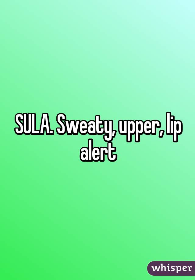 SULA. Sweaty, upper, lip alert