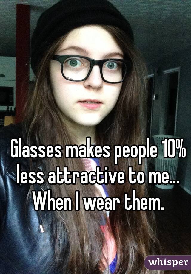 Glasses makes people 10% less attractive to me... When I wear them.