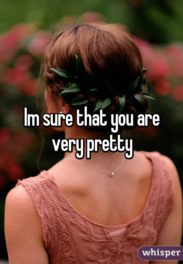 Im sure that you are very pretty
