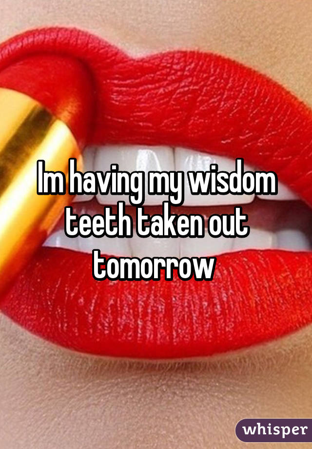 Im having my wisdom teeth taken out tomorrow 