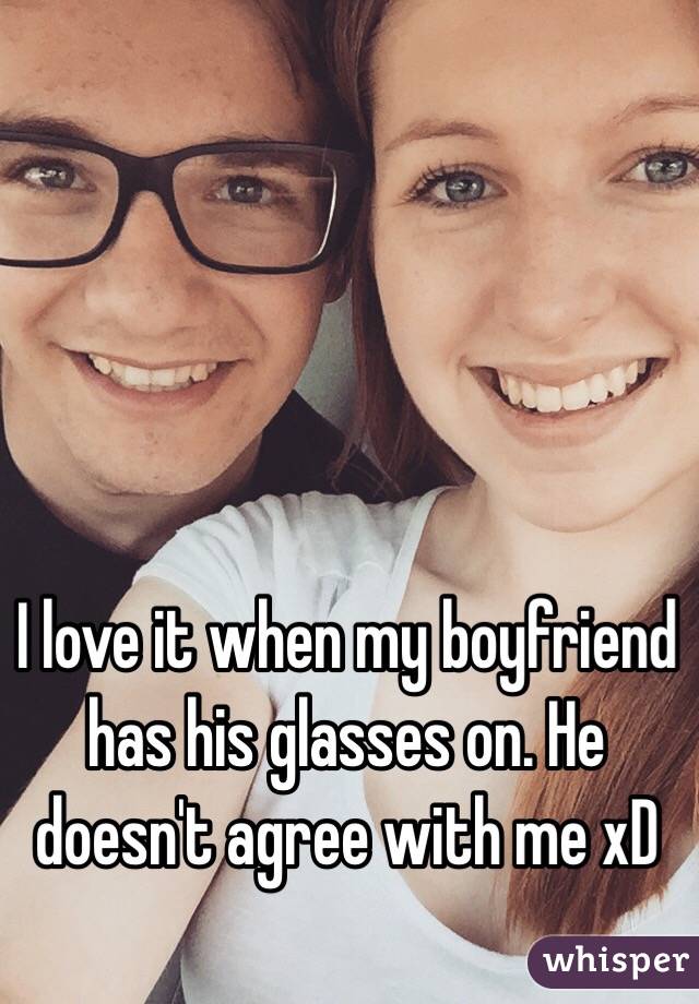 I love it when my boyfriend has his glasses on. He doesn't agree with me xD